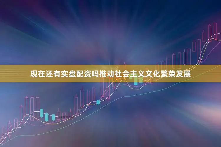 现在还有实盘配资吗推动社会主义文化繁荣发展