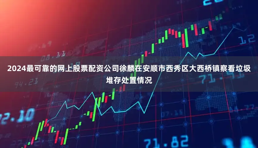 2024最可靠的网上股票配资公司徐麟在安顺市西秀区大西桥镇察看垃圾堆存处置情况