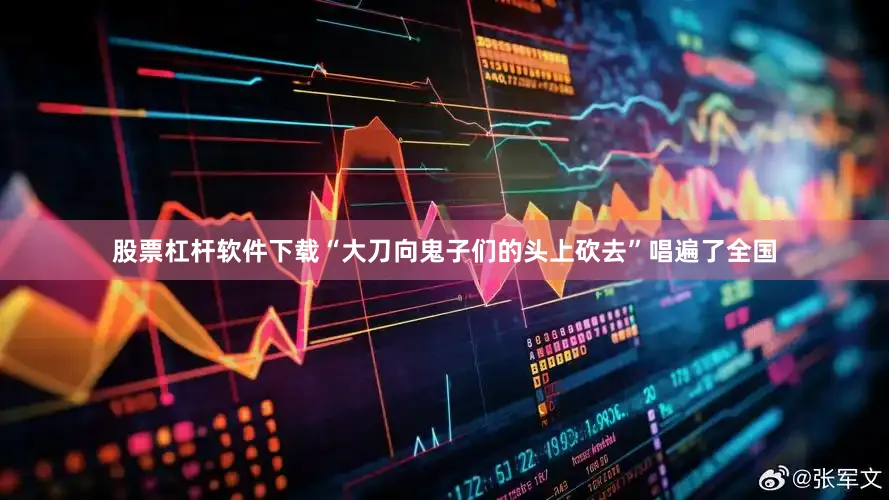 股票杠杆软件下载“大刀向鬼子们的头上砍去”唱遍了全国