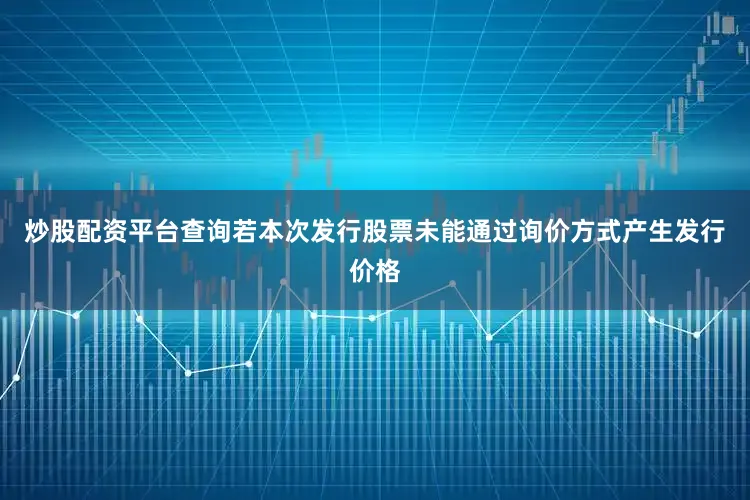 炒股配资平台查询若本次发行股票未能通过询价方式产生发行价格