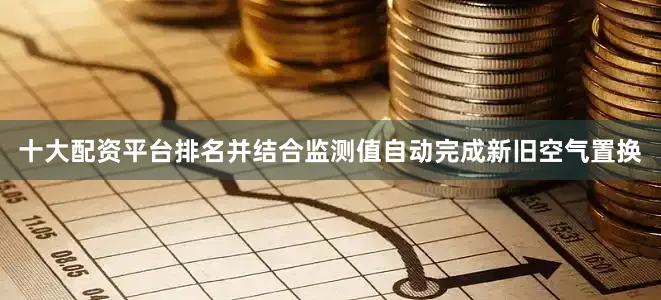 十大配资平台排名并结合监测值自动完成新旧空气置换