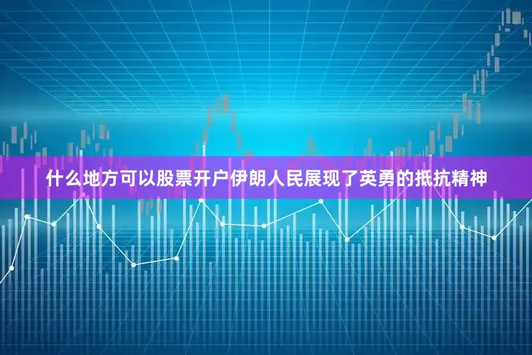 什么地方可以股票开户伊朗人民展现了英勇的抵抗精神