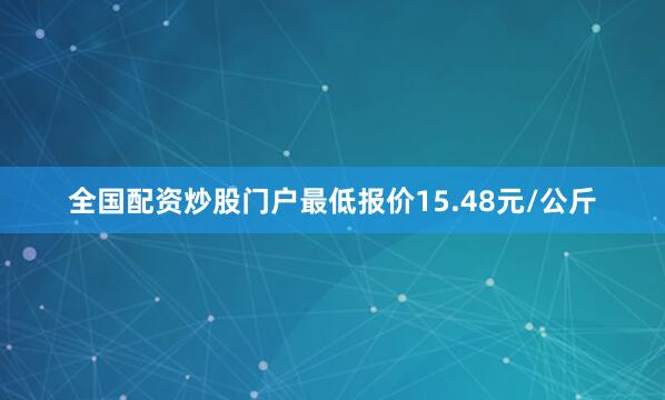 全国配资炒股门户最低报价15.48元/公斤