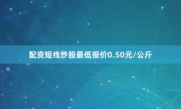 配资短线炒股最低报价0.50元/公斤