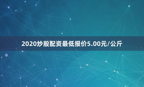 2020炒股配资最低报价5.00元/公斤