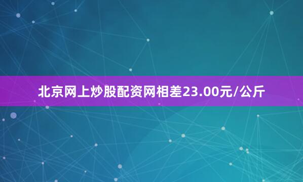 北京网上炒股配资网相差23.00元/公斤