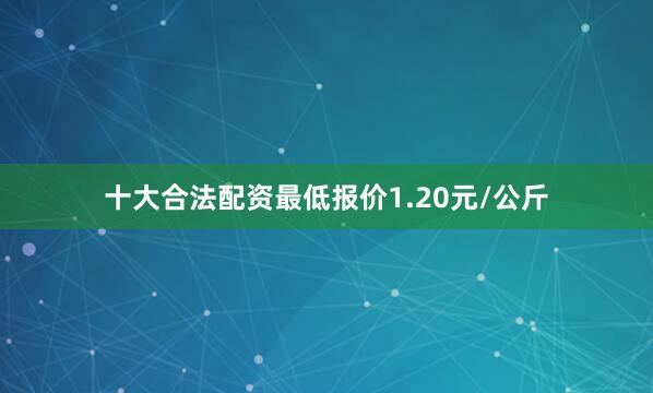 十大合法配资最低报价1.20元/公斤