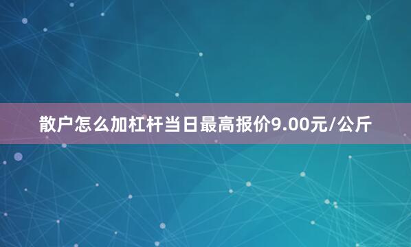 散户怎么加杠杆当日最高报价9.00元/公斤