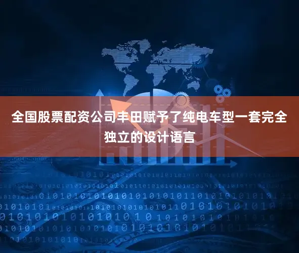 全国股票配资公司丰田赋予了纯电车型一套完全独立的设计语言