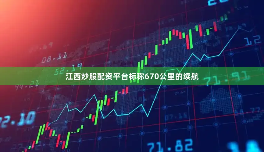 江西炒股配资平台标称670公里的续航