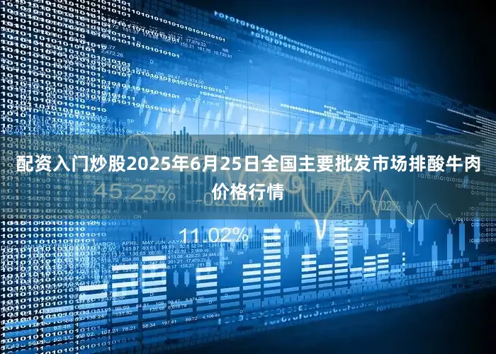 配资入门炒股2025年6月25日全国主要批发市场排酸牛肉价格行情