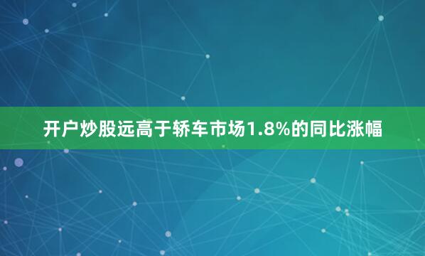 开户炒股远高于轿车市场1.8%的同比涨幅