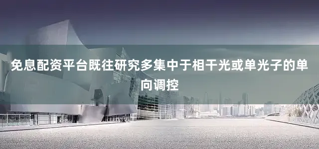 免息配资平台既往研究多集中于相干光或单光子的单向调控