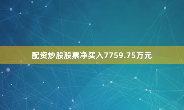 配资炒股股票净买入7759.75万元