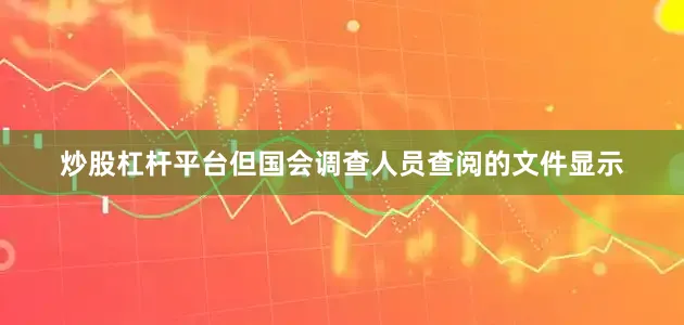 炒股杠杆平台但国会调查人员查阅的文件显示