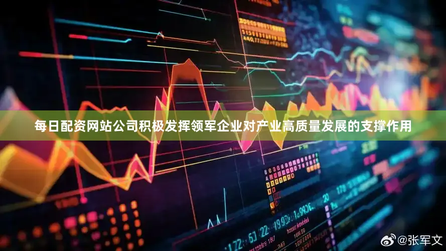 每日配资网站公司积极发挥领军企业对产业高质量发展的支撑作用