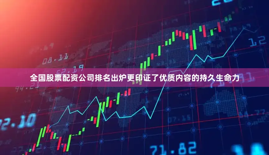 全国股票配资公司排名出炉更印证了优质内容的持久生命力