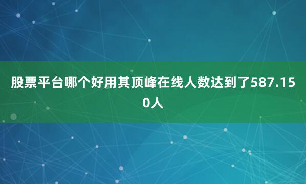 股票平台哪个好用其顶峰在线人数达到了587.150人