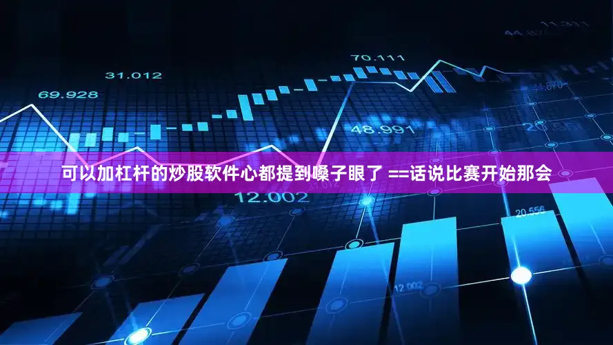 可以加杠杆的炒股软件心都提到嗓子眼了 ==话说比赛开始那会