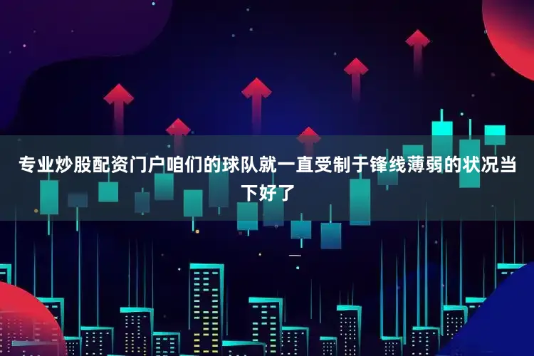 专业炒股配资门户咱们的球队就一直受制于锋线薄弱的状况当下好了