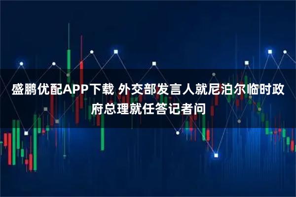 盛鹏优配APP下载 外交部发言人就尼泊尔临时政府总理就任答记者问