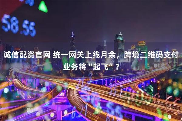诚信配资官网 统一网关上线月余，跨境二维码支付业务将“起飞”？