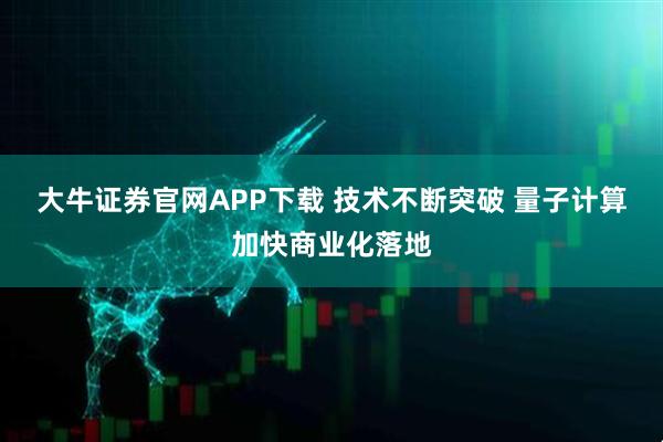 大牛证券官网APP下载 技术不断突破 量子计算加快商业化落地
