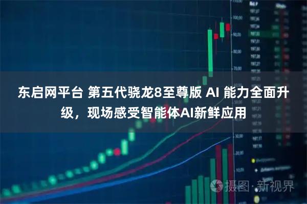 东启网平台 第五代骁龙8至尊版 AI 能力全面升级，现场感受智能体AI新鲜应用