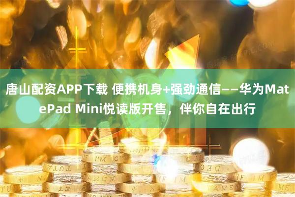 唐山配资APP下载 便携机身+强劲通信——华为MatePad Mini悦读版开售，伴你自在出行