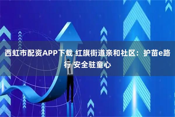 西虹市配资APP下载 红旗街道亲和社区：护苗e路行 安全驻童心