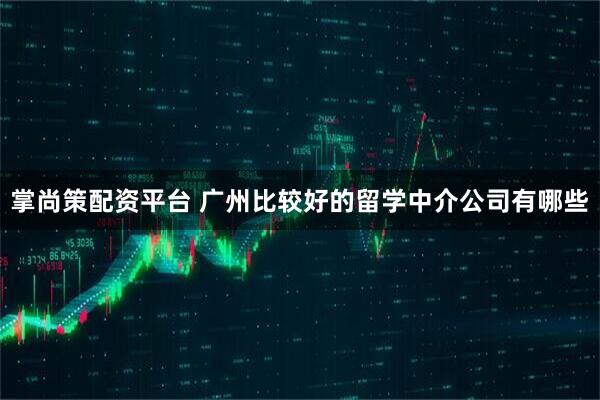 掌尚策配资平台 广州比较好的留学中介公司有哪些