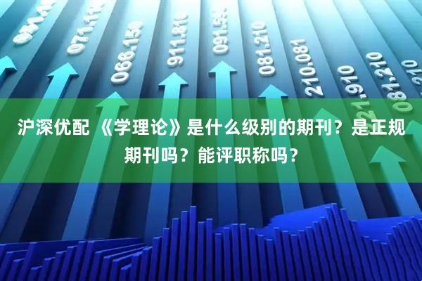 沪深优配 《学理论》是什么级别的期刊？是正规期刊吗？能评职称吗？