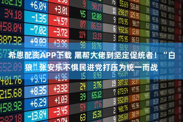 希恩配资APP下载 黑帮大佬到坚定促统者！“白狼”张安乐不惧民进党打压为统一而战