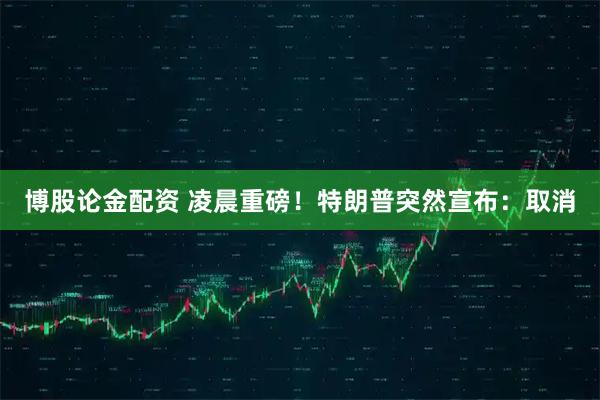 博股论金配资 凌晨重磅!特朗普突然宣布:取消