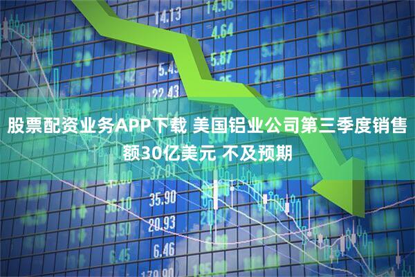 股票配资业务APP下载 美国铝业公司第三季度销售额30亿美元 不及预期