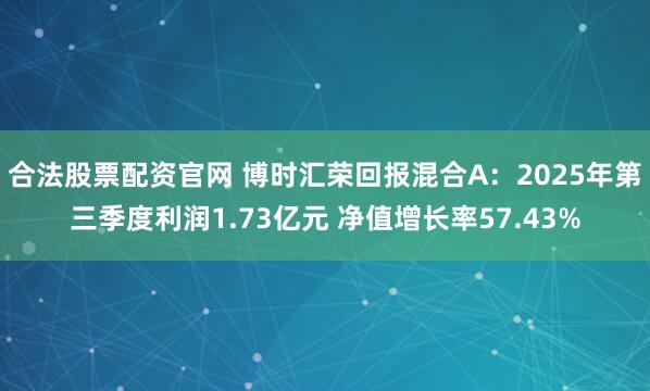 合法股票配资官网 博时汇荣回报混合A：2025年第三季度利润1.73亿元 净值增长率57.43%