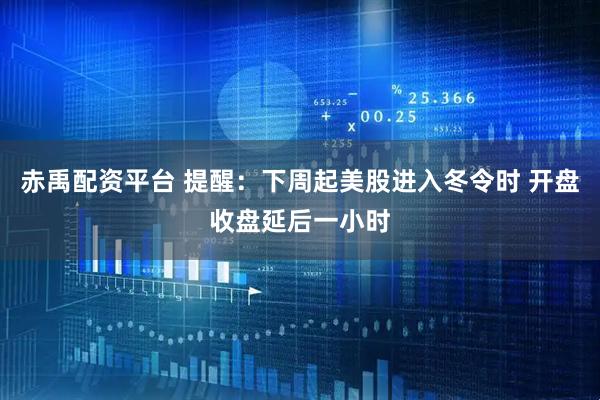 赤禹配资平台 提醒：下周起美股进入冬令时 开盘收盘延后一小时