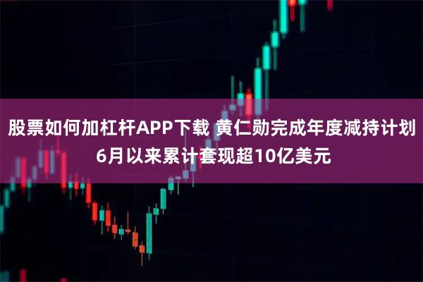 股票如何加杠杆APP下载 黄仁勋完成年度减持计划 6月以来累计套现超10亿美元