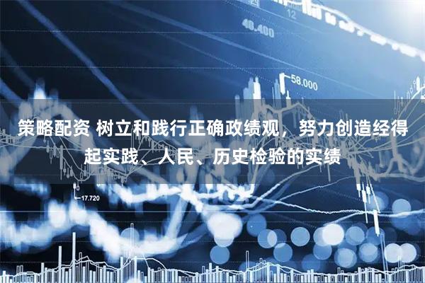 策略配资 树立和践行正确政绩观，努力创造经得起实践、人民、历史检验的实绩