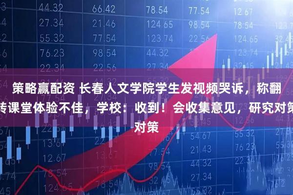 策略赢配资 长春人文学院学生发视频哭诉,称翻转课堂体验不佳,学校:收到!会收集意见,研究对策