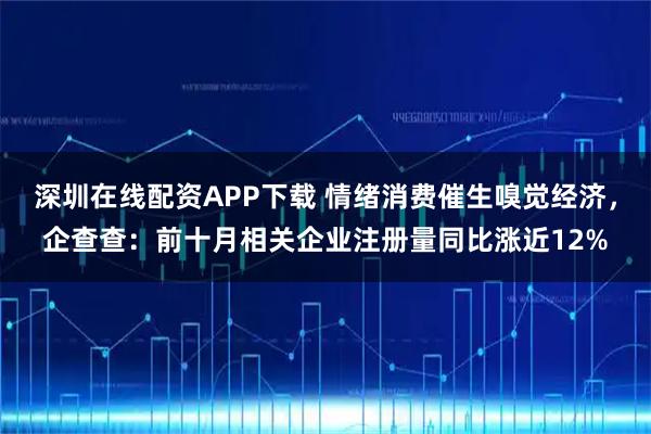 深圳在线配资APP下载 情绪消费催生嗅觉经济，企查查：前十月相关企业注册量同比涨近12%