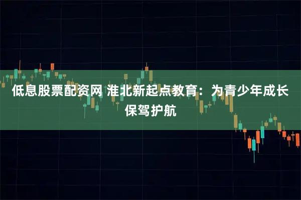 低息股票配资网 淮北新起点教育:为青少年成长保驾护航