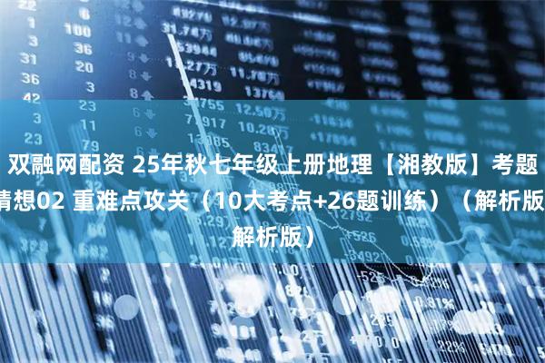 双融网配资 25年秋七年级上册地理【湘教版】考题猜想02 重难点攻关（10大考点+26题训练）（解析版）