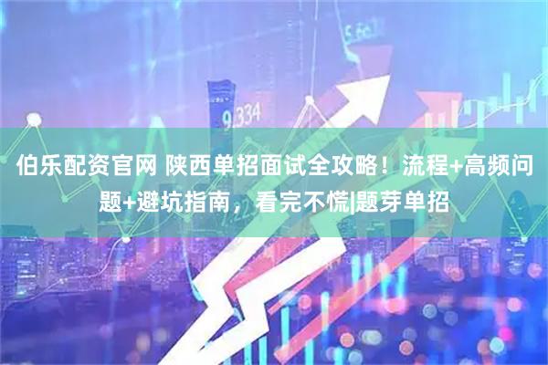 伯乐配资官网 陕西单招面试全攻略!流程+高频问题+避坑指南,看完不慌|题芽单招