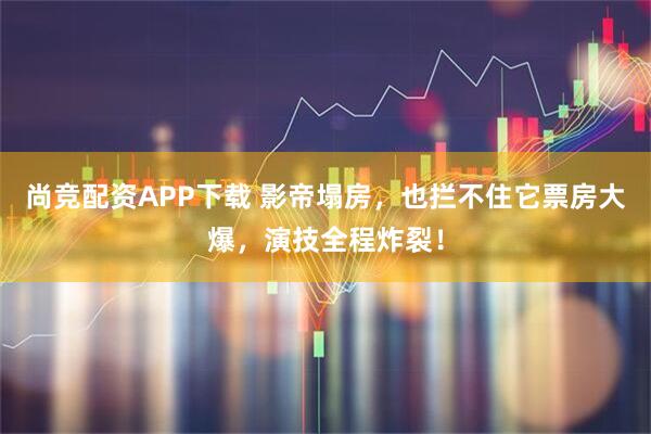 尚竞配资APP下载 影帝塌房，也拦不住它票房大爆，演技全程炸裂！