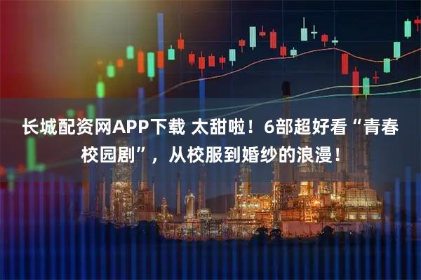 长城配资网APP下载 太甜啦！6部超好看“青春校园剧”，从校服到婚纱的浪漫！