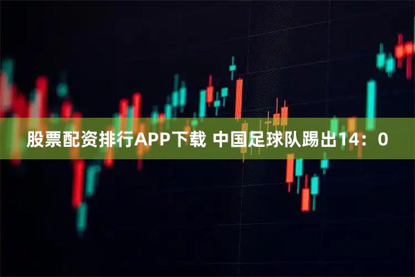 股票配资排行APP下载 中国足球队踢出14：0