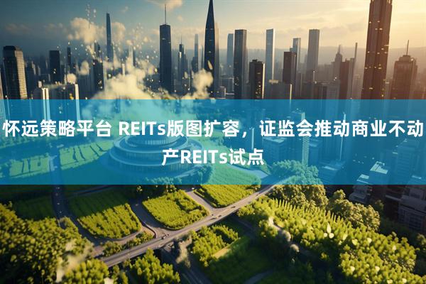 怀远策略平台 REITs版图扩容，证监会推动商业不动产REITs试点