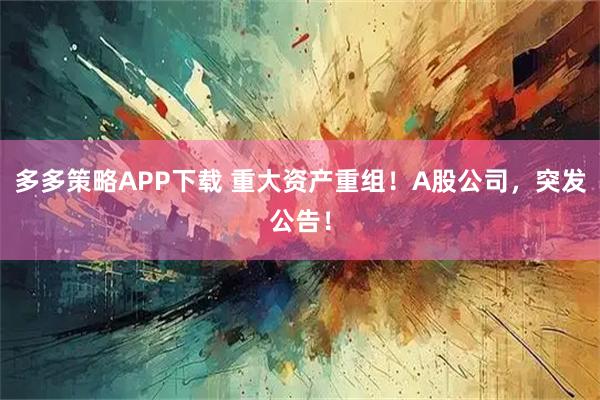 多多策略APP下载 重大资产重组!A股公司,突发公告!