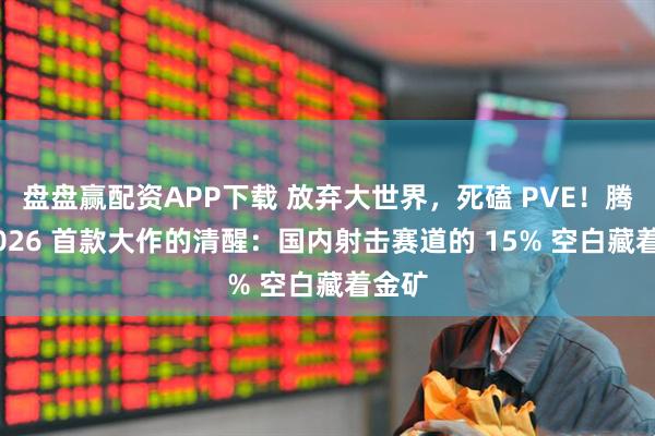 盘盘赢配资APP下载 放弃大世界，死磕 PVE！腾讯 2026 首款大作的清醒：国内射击赛道的 15% 空白藏着金矿